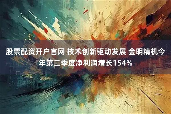 股票配资开户官网 技术创新驱动发展 金明精机今年第二季度净利润增长154%