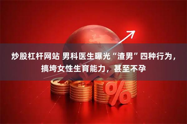 炒股杠杆网站 男科医生曝光“渣男”四种行为，搞垮女性生育能力，甚至不孕