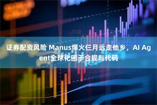 证券配资风险 Manus爆火仨月远走他乡，AI Agent全球化困于合规与代码