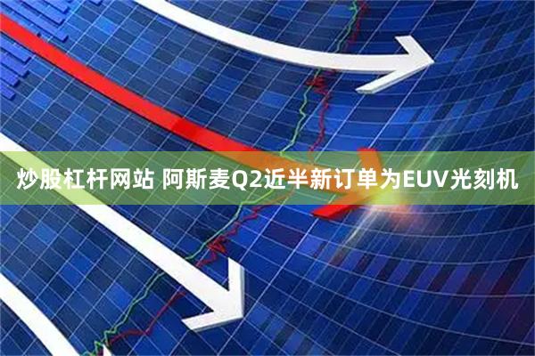 炒股杠杆网站 阿斯麦Q2近半新订单为EUV光刻机
