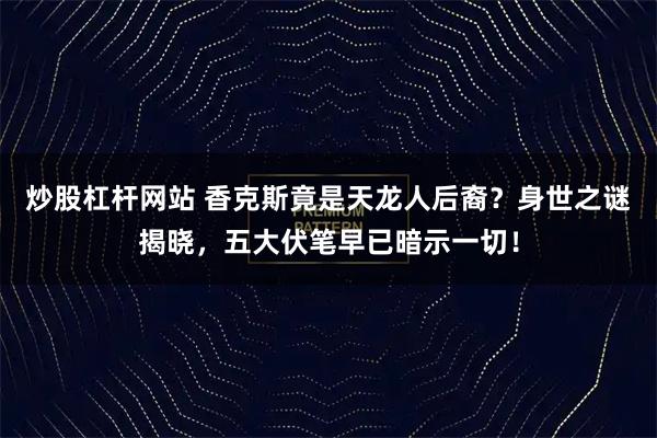 炒股杠杆网站 香克斯竟是天龙人后裔？身世之谜揭晓，五大伏笔早已暗示一切！