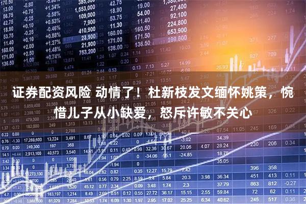 证券配资风险 动情了！杜新枝发文缅怀姚策，惋惜儿子从小缺爱，怒斥许敏不关心