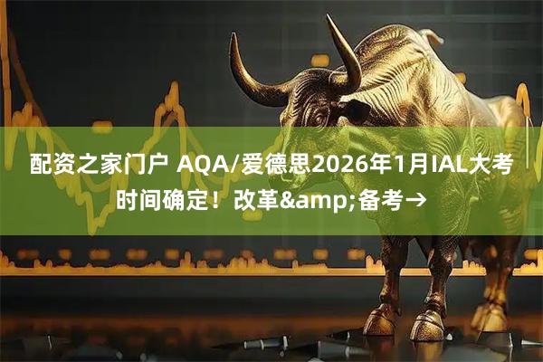 配资之家门户 AQA/爱德思2026年1月IAL大考时间确定！改革&备考→