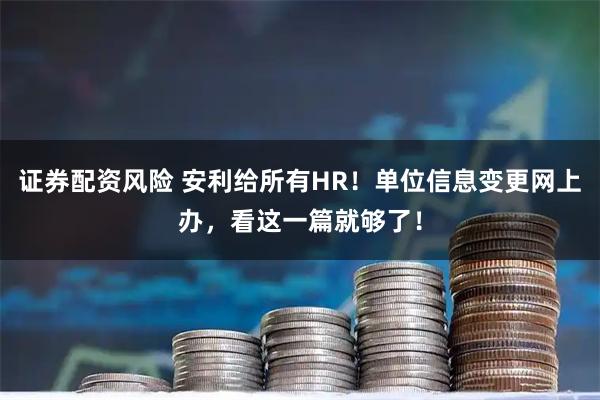 证券配资风险 安利给所有HR！单位信息变更网上办，看这一篇就够了！