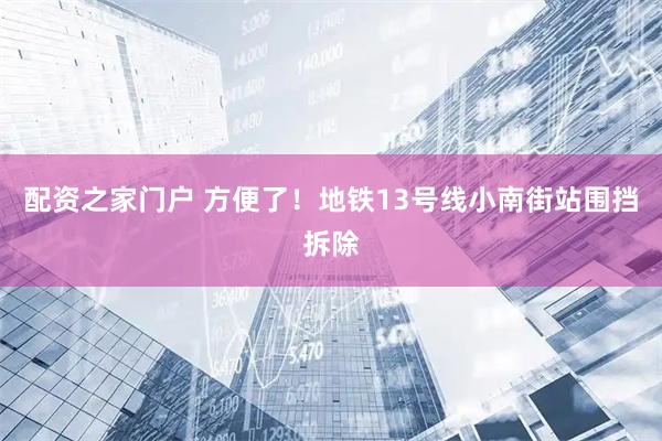 配资之家门户 方便了！地铁13号线小南街站围挡拆除