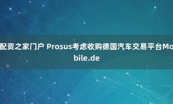 配资之家门户 Prosus考虑收购德国汽车交易平台Mobile.de