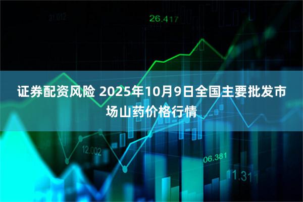 证券配资风险 2025年10月9日全国主要批发市场山药价格行情