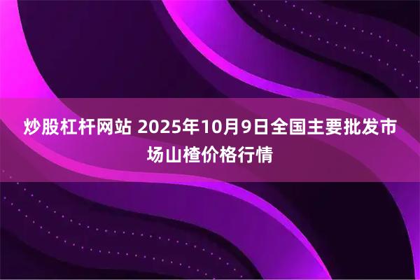 炒股杠杆网站 2025年10月9日全国主要批发市场山楂价格行情