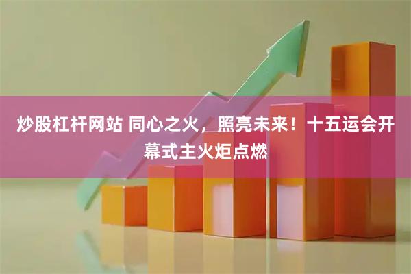 炒股杠杆网站 同心之火，照亮未来！十五运会开幕式主火炬点燃