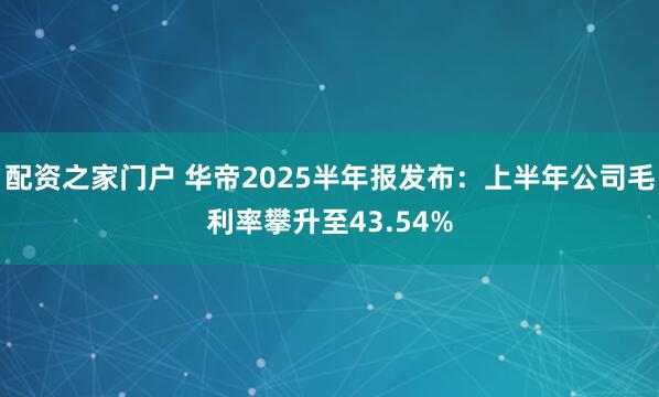 配资之家门户 华帝2025半年报发布：上半年公司毛利率攀升至43.54%