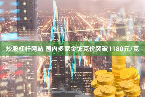 炒股杠杆网站 国内多家金饰克价突破1180元/克