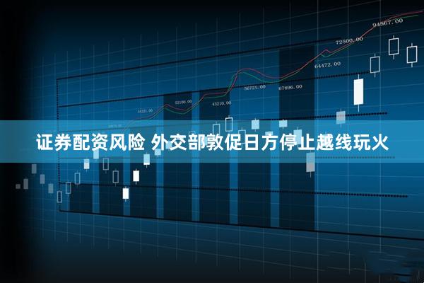 证券配资风险 外交部敦促日方停止越线玩火