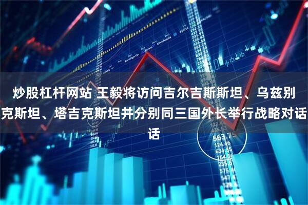 炒股杠杆网站 王毅将访问吉尔吉斯斯坦、乌兹别克斯坦、塔吉克斯坦并分别同三国外长举行战略对话
