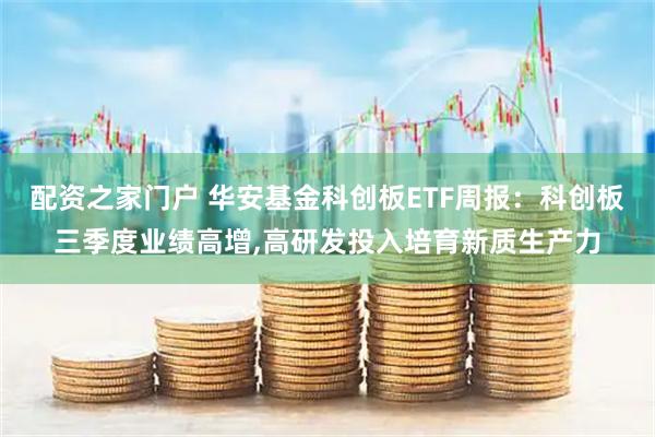 配资之家门户 华安基金科创板ETF周报：科创板三季度业绩高增,高研发投入培育新质生产力
