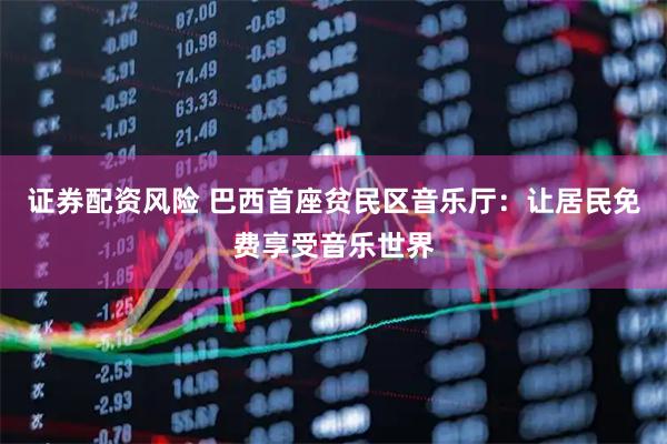 证券配资风险 巴西首座贫民区音乐厅：让居民免费享受音乐世界