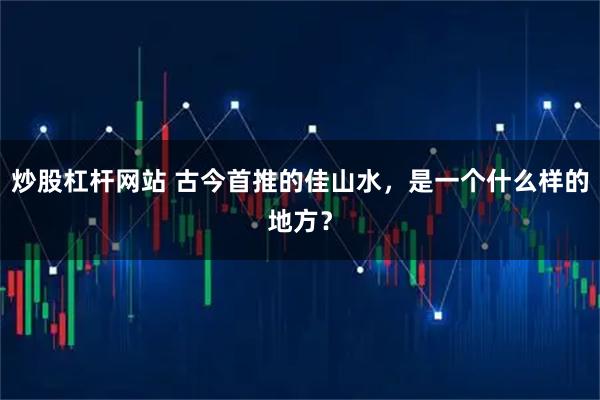 炒股杠杆网站 古今首推的佳山水，是一个什么样的地方？