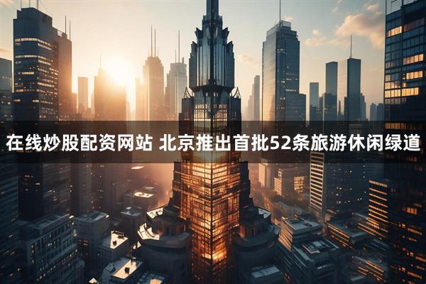 在线炒股配资网站 北京推出首批52条旅游休闲绿道