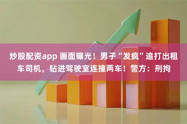 炒股配资app 画面曝光！男子“发疯”追打出租车司机，钻进驾驶室连撞两车！警方：刑拘