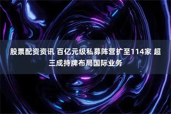 股票配资资讯 百亿元级私募阵营扩至114家 超三成持牌布局国际业务