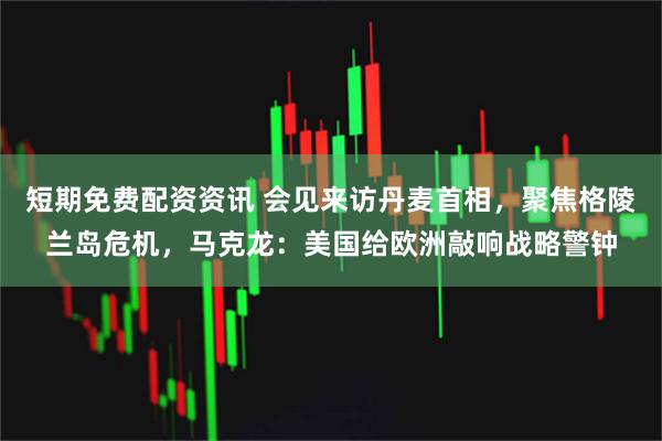 短期免费配资资讯 会见来访丹麦首相，聚焦格陵兰岛危机，马克龙：美国给欧洲敲响战略警钟