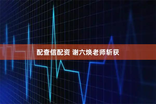 配查信配资 谢六焕老师斩获