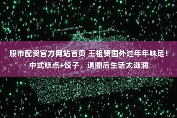 股市配资官方网站首页 王祖贤国外过年年味足！中式糕点+饺子，退圈后生活太滋润