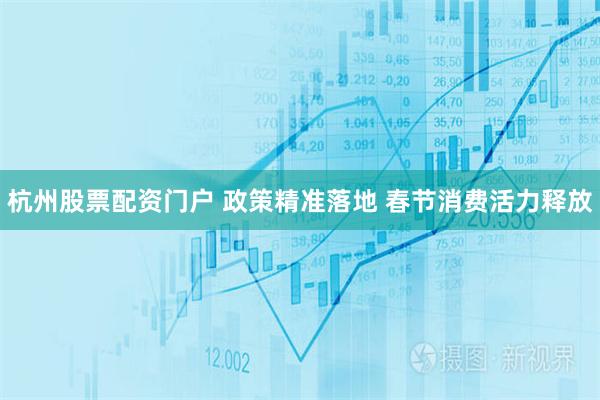 杭州股票配资门户 政策精准落地 春节消费活力释放