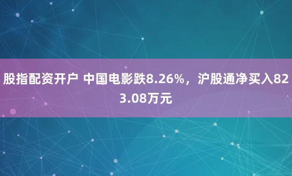 股指配资开户 中国电影跌8.26%，沪股通净买入823.08万元