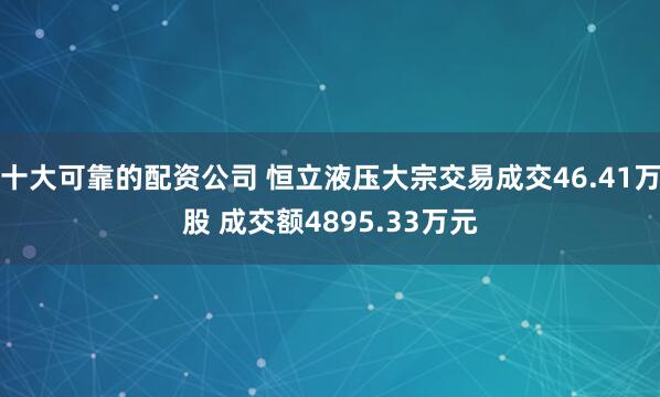 十大可靠的配资公司 恒立液压大宗交易成交46.41万股 成交额4895.33万元