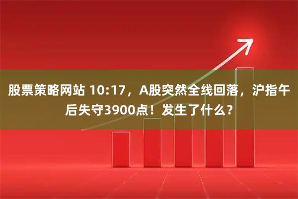 股票策略网站 10:17，A股突然全线回落，沪指午后失守3900点！发生了什么？