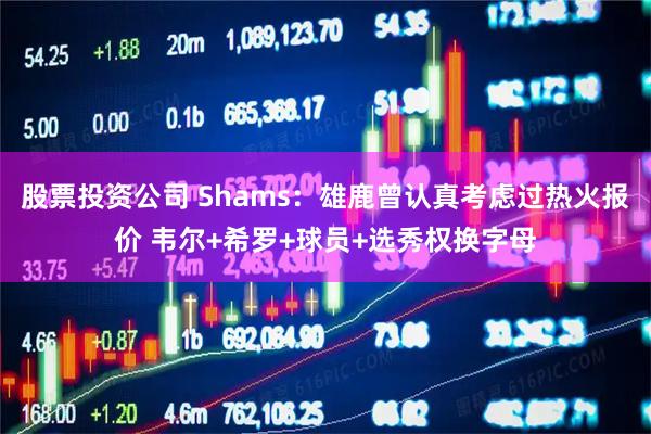 股票投资公司 Shams：雄鹿曾认真考虑过热火报价 韦尔+希罗+球员+选秀权换字母