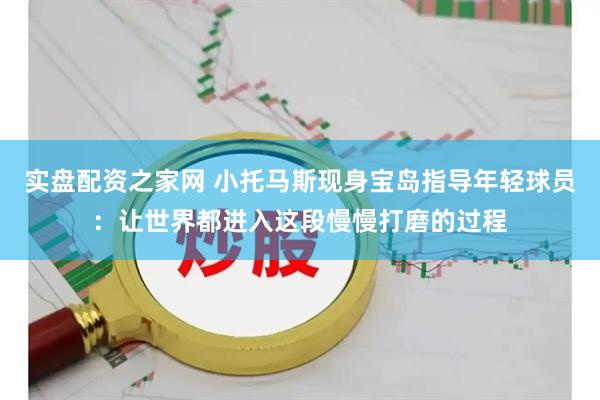 实盘配资之家网 小托马斯现身宝岛指导年轻球员：让世界都进入这段慢慢打磨的过程