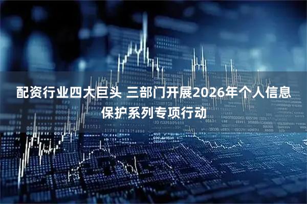 配资行业四大巨头 三部门开展2026年个人信息保护系列专项行动