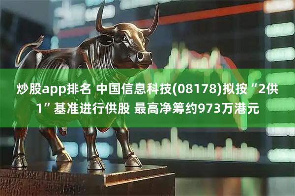 炒股app排名 中国信息科技(08178)拟按“2供1”基准进行供股 最高净筹约973万港元