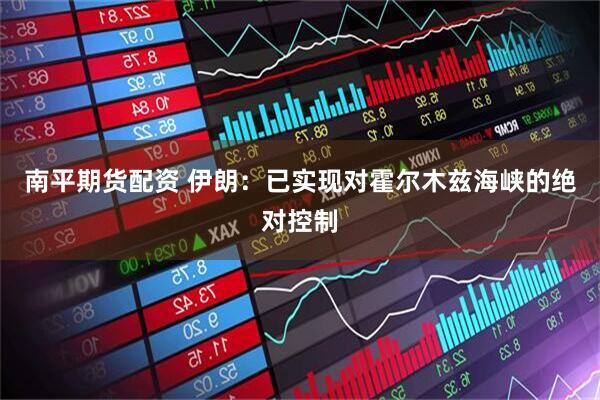 南平期货配资 伊朗：已实现对霍尔木兹海峡的绝对控制