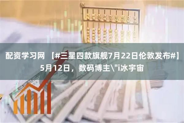 配资学习网 【#三星四款旗舰7月22日伦敦发布#】5月12日，数码博主＂i冰宇宙