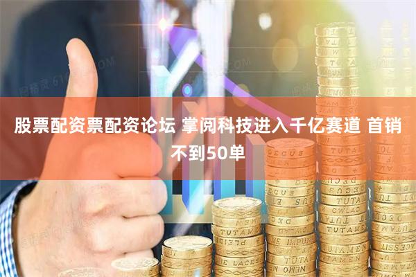 股票配资票配资论坛 掌阅科技进入千亿赛道 首销不到50单
