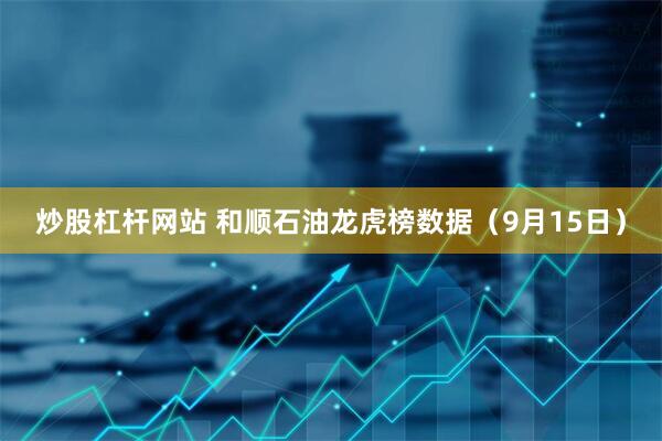 炒股杠杆网站 和顺石油龙虎榜数据（9月15日）